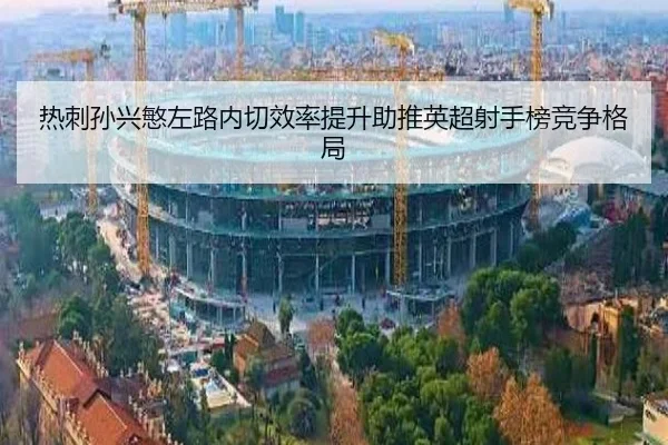 热刺孙兴慜左路内切效率提升助推英超射手榜竞争格局