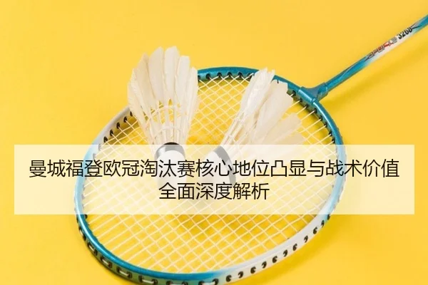 曼城福登欧冠淘汰赛核心地位凸显与战术价值全面深度解析