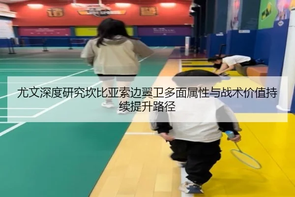 尤文深度研究坎比亚索边翼卫多面属性与战术价值持续提升路径