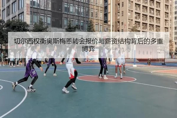 切尔西权衡奥斯梅恩转会报价与薪资结构背后的多重博弈（kaiyun）