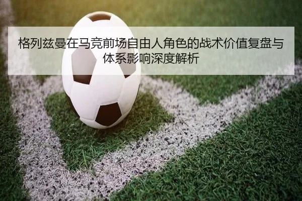 格列兹曼在马竞前场自由人角色的战术价值复盘与体系影响深度解析