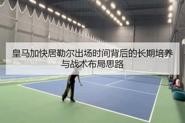 皇马加快居勒尔出场时间背后的长期培养与战术布局思路