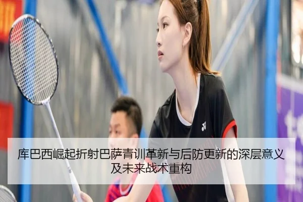 库巴西崛起折射巴萨青训革新与后防更新的深层意义及未来战术重构
