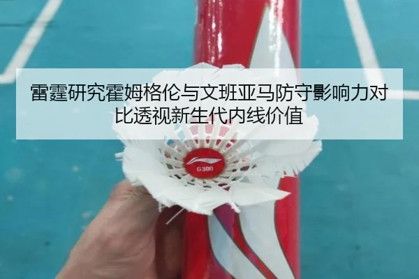 雷霆研究霍姆格伦与文班亚马防守影响力对比透视新生代内线价值 - kaiyun