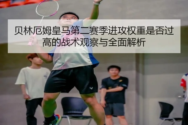 贝林厄姆皇马第二赛季进攻权重是否过高的战术观察与全面解析
