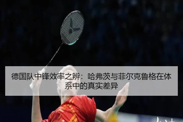德国队中锋效率之辨：哈弗茨与菲尔克鲁格在体系中的真实差异 - kaiyun