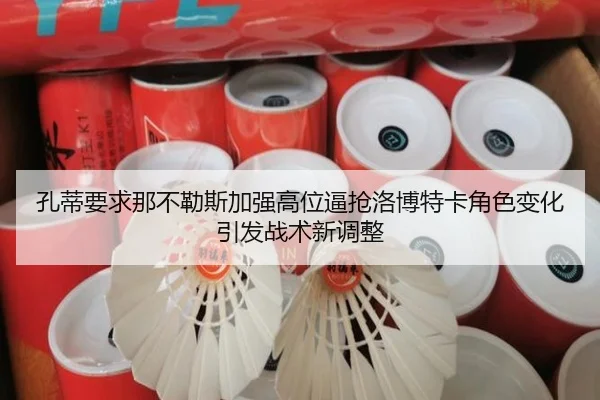 孔蒂要求那不勒斯加强高位逼抢洛博特卡角色变化引发战术新调整